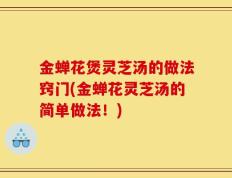 金蝉花煲灵芝汤的做法窍门(金蝉花灵芝汤的简单做法！)