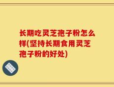 长期吃灵芝孢子粉怎么样(坚持长期食用灵芝孢子粉的好处)