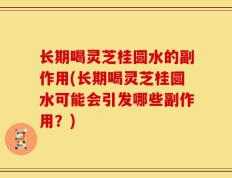 长期喝灵芝桂圆水的副作用(长期喝灵芝桂圆水可能会引发哪些副作用？)