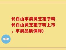 长白山宇晨灵芝孢子粉长白山灵芝孢子粉上市，宇晨品质保障)