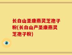 长白山圣康燕灵芝孢子粉(长白山产圣康燕灵芝孢子粉)