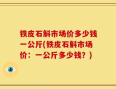 铁皮石斛市场价多少钱一公斤(铁皮石斛市场价：一公斤多少钱？)