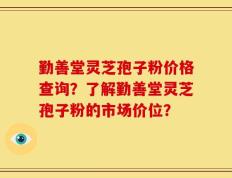 勤善堂灵芝孢子粉价格查询？了解勤善堂灵芝孢子粉的市场价位？
