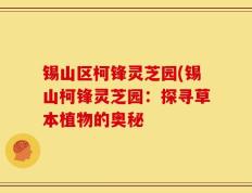 锡山区柯锋灵芝园(锡山柯锋灵芝园：探寻草本植物的奥秘