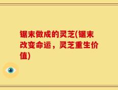 锯末做成的灵芝(锯末改变命运，灵芝重生价值)