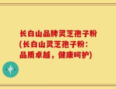 长白山品牌灵芝孢子粉(长白山灵芝孢子粉：品质卓越，健康呵护)