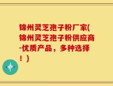 锦州灵芝孢子粉厂家(锦州灵芝孢子粉供应商-优质产品，多种选择！)