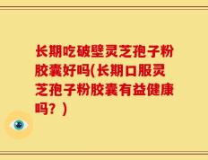 长期吃破壁灵芝孢子粉胶囊好吗(长期口服灵芝孢子粉胶囊有益健康吗？)