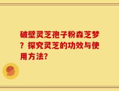 破壁灵芝孢子粉森芝梦？探究灵芝的功效与使用方法？