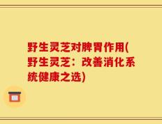 野生灵芝对脾胃作用(野生灵芝：改善消化系统健康之选)