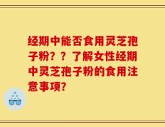 经期中能否食用灵芝孢子粉？？了解女性经期中灵芝孢子粉的食用注意事项？
