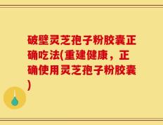 破壁灵芝孢子粉胶囊正确吃法(重建健康，正确使用灵芝孢子粉胶囊)