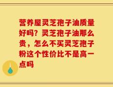 营养屋灵芝孢子油质量好吗？灵芝孢子油那么贵，怎么不买灵芝孢子粉这个性价比不是高一点吗