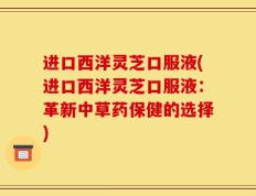 进口西洋灵芝口服液(进口西洋灵芝口服液：革新中草药保健的选择)