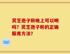 灵芝孢子粉晚上可以喝吗？灵芝孢子粉的正确服用方法？