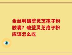 金丝利破壁灵芝孢子粉胶囊？破壁灵芝孢子粉应该怎么吃