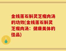 金线莲石斛灵芝瘦肉汤的功效(金线莲石斛灵芝瘦肉汤：健康美体的佳品)