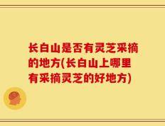 长白山是否有灵芝采摘的地方(长白山上哪里有采摘灵芝的好地方)