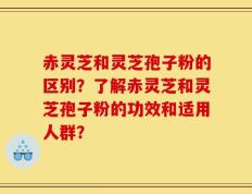 赤灵芝和灵芝孢子粉的区别？了解赤灵芝和灵芝孢子粉的功效和适用人群？