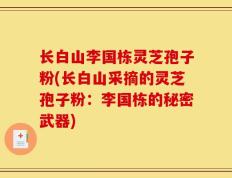 长白山李国栋灵芝孢子粉(长白山采摘的灵芝孢子粉：李国栋的秘密武器)