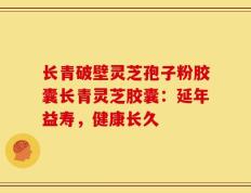 长青破壁灵芝孢子粉胶囊长青灵芝胶囊：延年益寿，健康长久