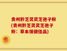 贵州黔芝灵灵芝孢子粉(贵州黔芝灵灵芝孢子粉：草本保健佳品)