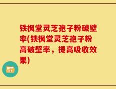 铁枫堂灵芝孢子粉破壁率(铁枫堂灵芝孢子粉高破壁率，提高吸收效果)