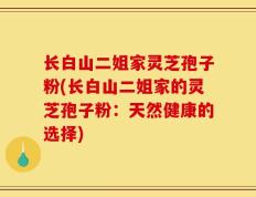 长白山二姐家灵芝孢子粉(长白山二姐家的灵芝孢子粉：天然健康的选择)