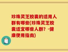 珍珠灵芝胶囊的适用人群有哪些(珍珠灵芝胶囊适宜哪些人群？-健康使用指南)