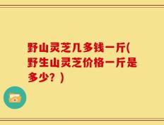 野山灵芝几多钱一斤(野生山灵芝价格一斤是多少？)