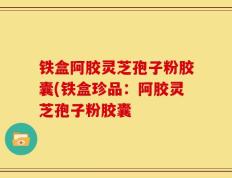 铁盒阿胶灵芝孢子粉胶囊(铁盒珍品：阿胶灵芝孢子粉胶囊