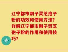 辽宁都市刚子灵芝孢子粉的功效和使用方法？详解辽宁都市刚子灵芝孢子粉的作用和使用技巧？
