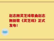 赵志刚灵芝缘歌曲赵志刚新歌《灵芝缘》正式发布！