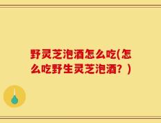 野灵芝泡酒怎么吃(怎么吃野生灵芝泡酒？)