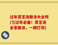 过年灵芝汤做法大全窍门(过年必备！灵芝汤全家做法，一网打尽)