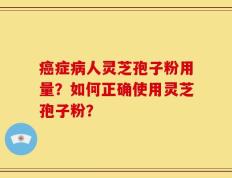 癌症病人灵芝孢子粉用量？如何正确使用灵芝孢子粉？