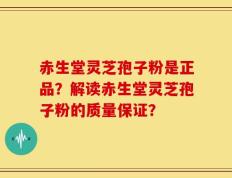 赤生堂灵芝孢子粉是正品？解读赤生堂灵芝孢子粉的质量保证？