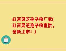 红河灵芝孢子粉厂家(红河灵芝孢子粉直供，全新上市！)
