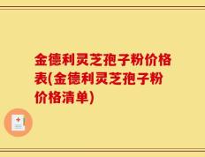 金德利灵芝孢子粉价格表(金德利灵芝孢子粉价格清单)