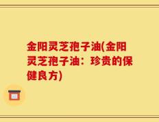 金阳灵芝孢子油(金阳灵芝孢子油：珍贵的保健良方)