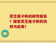 灵芝孢子粉的研究报告？探索灵芝孢子粉的功效与应用？
