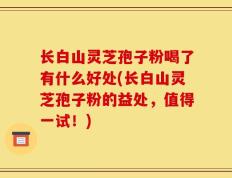 长白山灵芝孢子粉喝了有什么好处(长白山灵芝孢子粉的益处，值得一试！)
