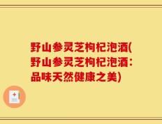 野山参灵芝枸杞泡酒(野山参灵芝枸杞泡酒：品味天然健康之美)