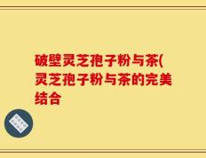 破壁灵芝孢子粉与茶(灵芝孢子粉与茶的完美结合