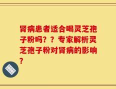 肾病患者适合喝灵芝孢子粉吗？？专家解析灵芝孢子粉对肾病的影响？