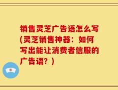 销售灵芝广告语怎么写(灵芝销售神器：如何写出能让消费者信服的广告语？)