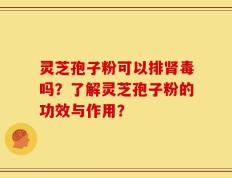 灵芝孢子粉可以排肾毒吗？了解灵芝孢子粉的功效与作用？