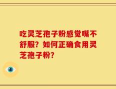 吃灵芝孢子粉感觉嘴不舒服？如何正确食用灵芝孢子粉？