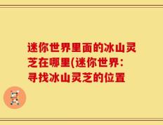 迷你世界里面的冰山灵芝在哪里(迷你世界：寻找冰山灵芝的位置