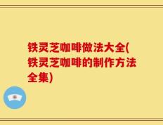 铁灵芝咖啡做法大全(铁灵芝咖啡的制作方法全集)